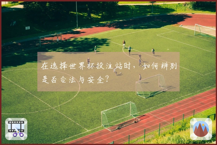 在选择世界杯投注站时，如何辨别是否合法与安全？