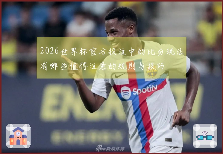 2026世界杯官方投注中的比分玩法有哪些值得注意的规则与技巧