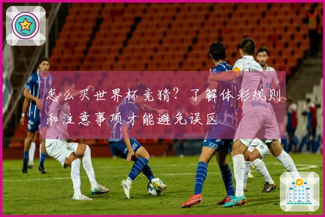 怎么买世界杯竞猜？了解体彩规则和注意事项才能避免误区