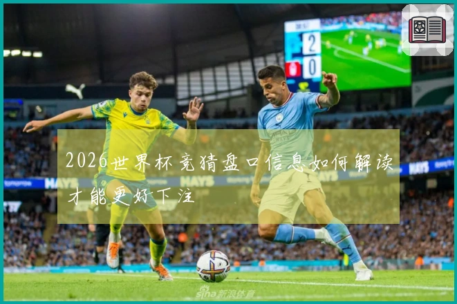 2026世界杯竞猜盘口信息如何解读才能更好下注