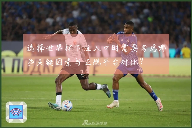 选择世界杯下注入口时需要考虑哪些关键因素与正规平台对比？