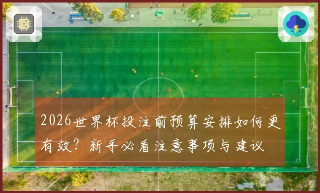 2026世界杯投注前预算安排如何更有效？新手必看注意事项与建议