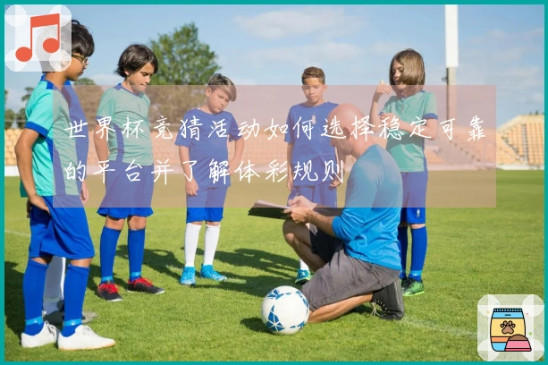 世界杯竞猜活动如何选择稳定可靠的平台并了解体彩规则