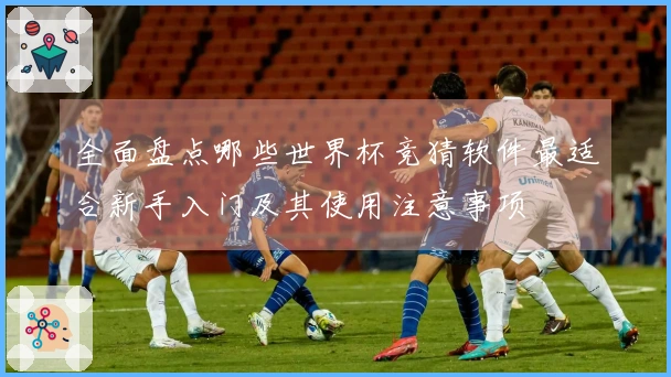 全面盘点哪些世界杯竞猜软件最适合新手入门及其使用注意事项