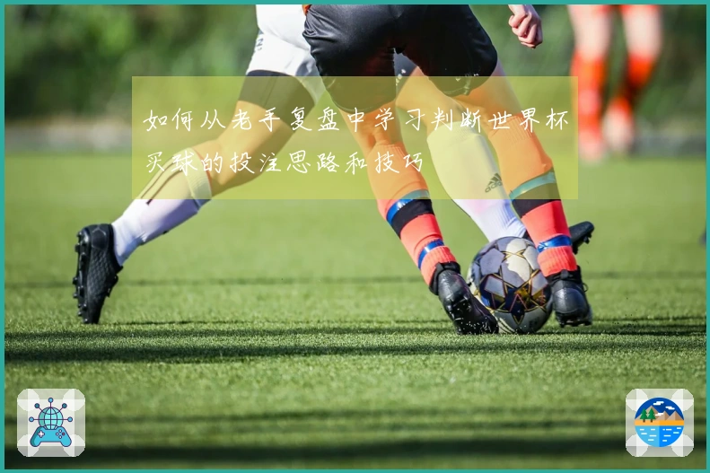 如何从老手复盘中学习判断世界杯买球的投注思路和技巧