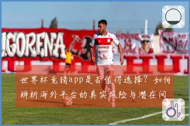 世界杯竞猜app是否值得选择？如何辨析海外平台的真实风险与潜在问题
