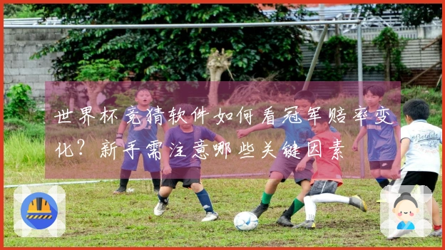 世界杯竞猜软件如何看冠军赔率变化？新手需注意哪些关键因素