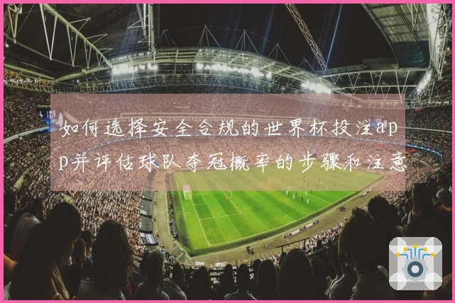 如何选择安全合规的世界杯投注app并评估球队夺冠概率的步骤和注意事项