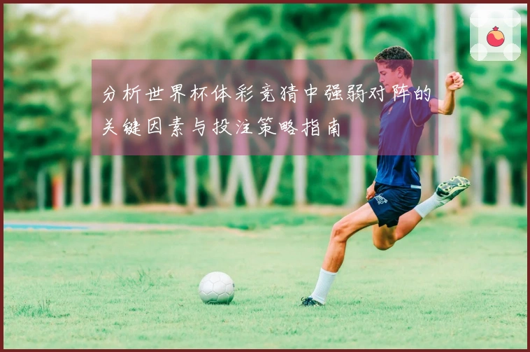 分析世界杯体彩竞猜中强弱对阵的关键因素与投注策略指南
