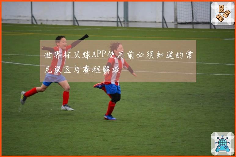 世界杯买球APP使用前必须知道的常见误区与赛程解读