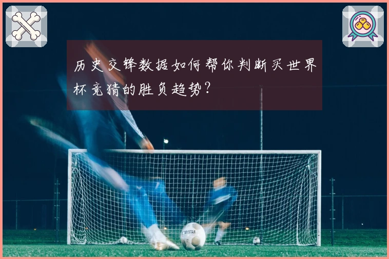 历史交锋数据如何帮你判断买世界杯竞猜的胜负趋势？