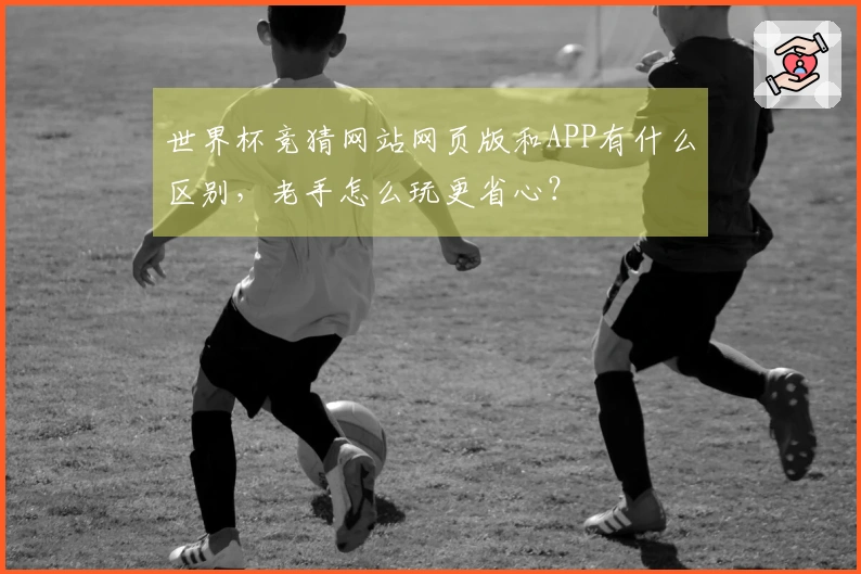 世界杯竞猜网站网页版和APP有什么区别，老手怎么玩更省心？