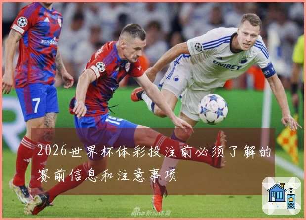 2026世界杯体彩投注前必须了解的赛前信息和注意事项