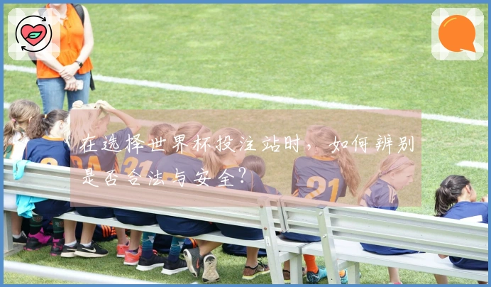 在选择世界杯投注站时，如何辨别是否合法与安全？