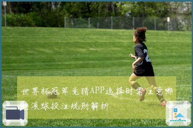 世界杯冠军竞猜APP选择时需注意哪些滚球投注规则解析