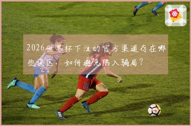 2026世界杯下注的官方渠道存在哪些误区，如何避免陷入骗局？