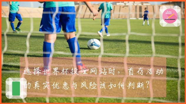 选择世界杯投注网站时，首存活动的真实优惠与风险该如何判断？