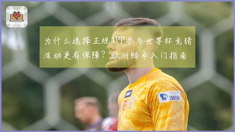为什么选择正规APP参与世界杯竞猜活动更有保障？欧洲赔率入门指南