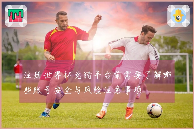 注册世界杯竞猜平台前需要了解哪些账号安全与风险注意事项