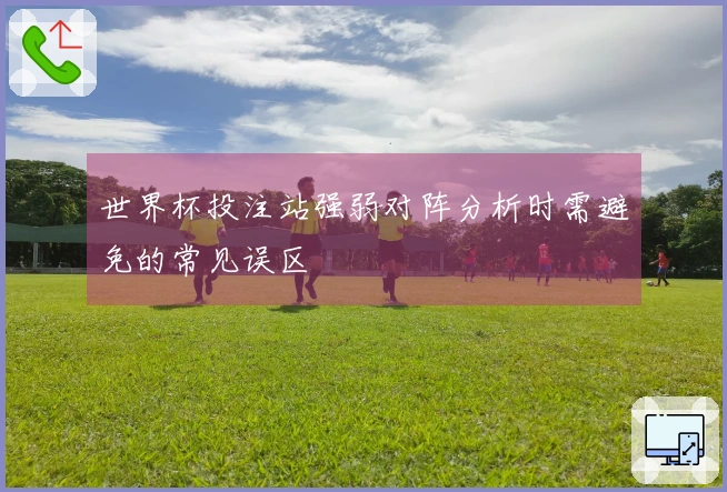 世界杯投注站强弱对阵分析时需避免的常见误区