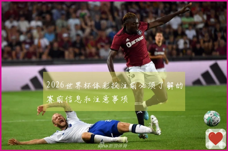 2026世界杯体彩投注前必须了解的赛前信息和注意事项