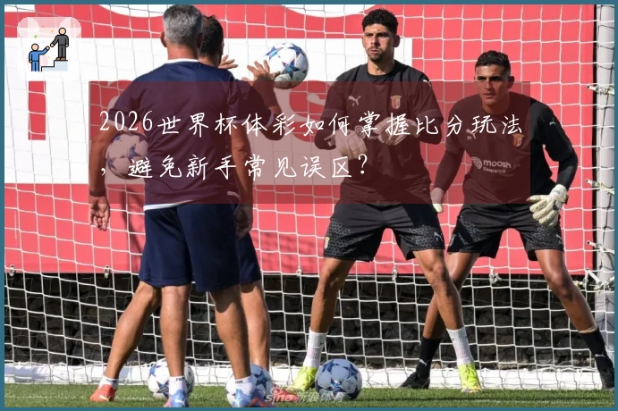 2026世界杯体彩如何掌握比分玩法，避免新手常见误区？