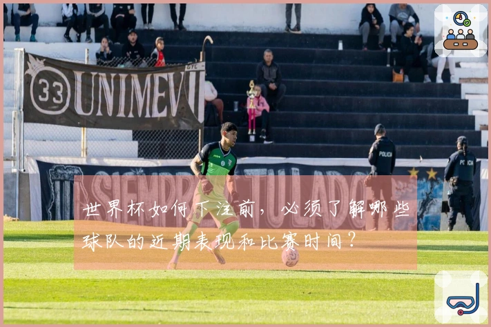 世界杯如何下注前，必须了解哪些球队的近期表现和比赛时间？