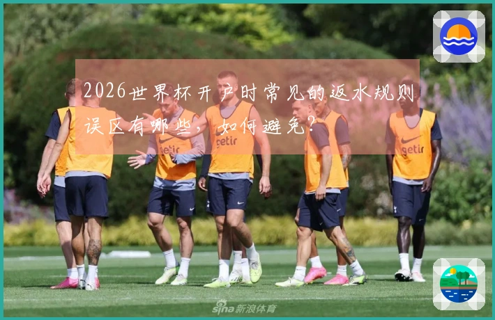 2026世界杯开户时常见的返水规则误区有哪些，如何避免？