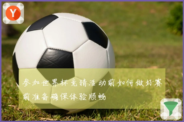 参加世界杯竞猜活动前如何做好赛前准备确保体验顺畅