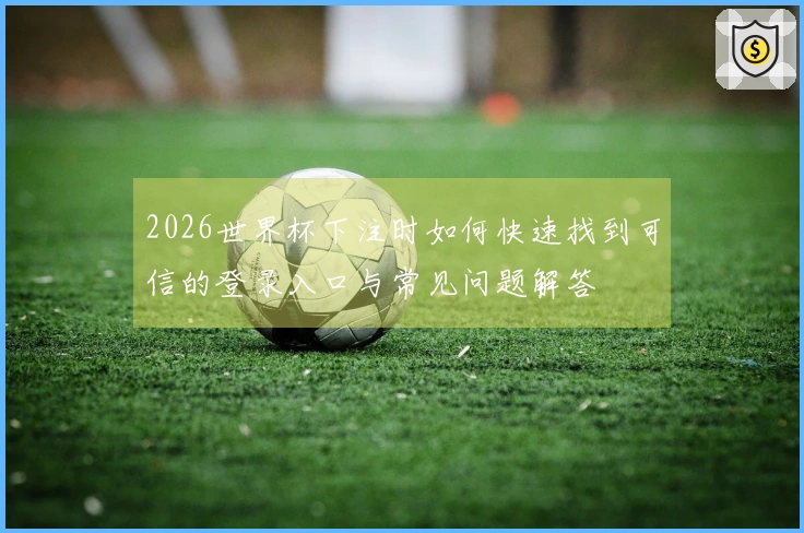 2026世界杯下注时如何快速找到可信的登录入口与常见问题解答