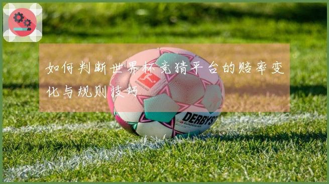 如何判断世界杯竞猜平台的赔率变化与规则技巧