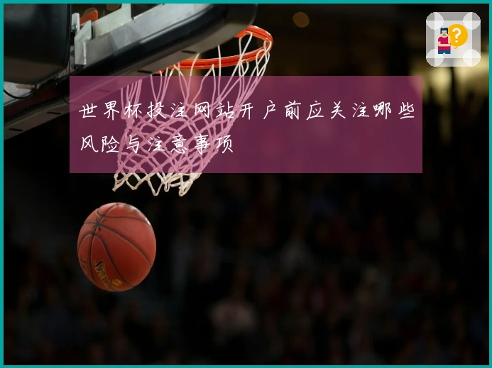 世界杯投注网站开户前应关注哪些风险与注意事项