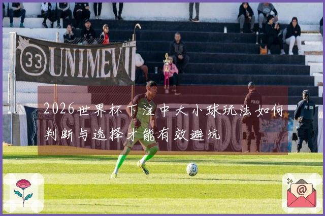 2026世界杯下注中大小球玩法如何判断与选择才能有效避坑