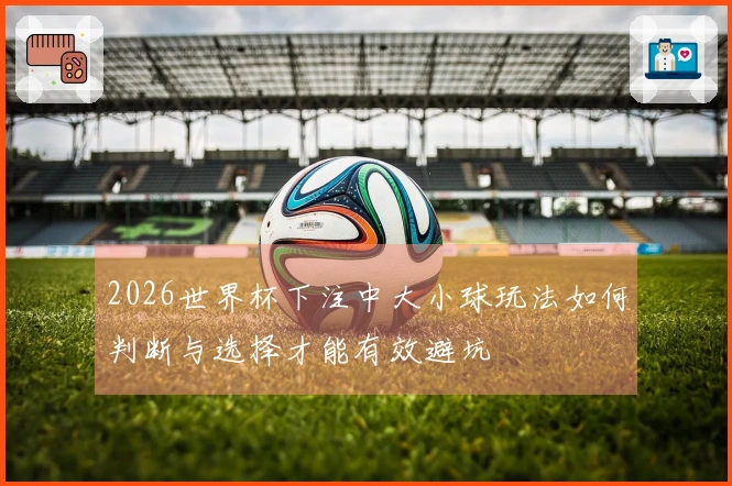 2026世界杯下注中大小球玩法如何判断与选择才能有效避坑