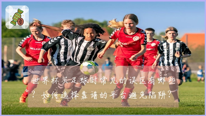 世界杯买足球时常见的误区有哪些？如何选择靠谱的平台避免陷阱？
