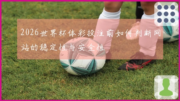 2026世界杯体彩投注前如何判断网站的稳定性与安全性