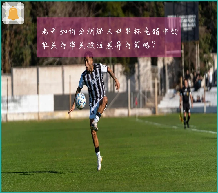 老手如何分析烽火世界杯竞猜中的单关与串关投注差异与策略？