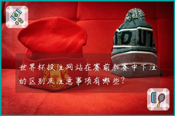 世界杯投注网站在赛前和赛中下注的区别及注意事项有哪些？