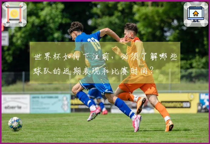 世界杯如何下注前，必须了解哪些球队的近期表现和比赛时间？