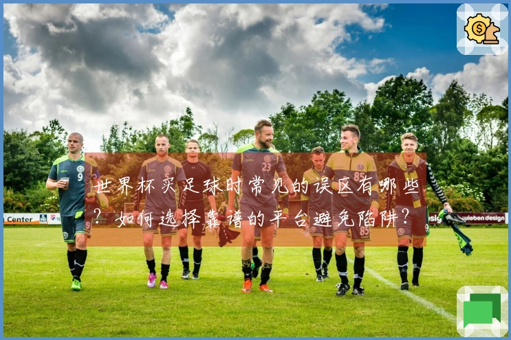 世界杯买足球时常见的误区有哪些？如何选择靠谱的平台避免陷阱？