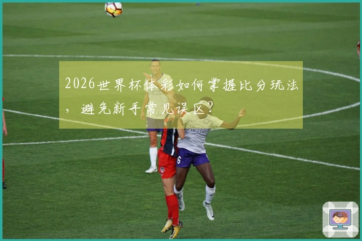 2026世界杯体彩如何掌握比分玩法，避免新手常见误区？