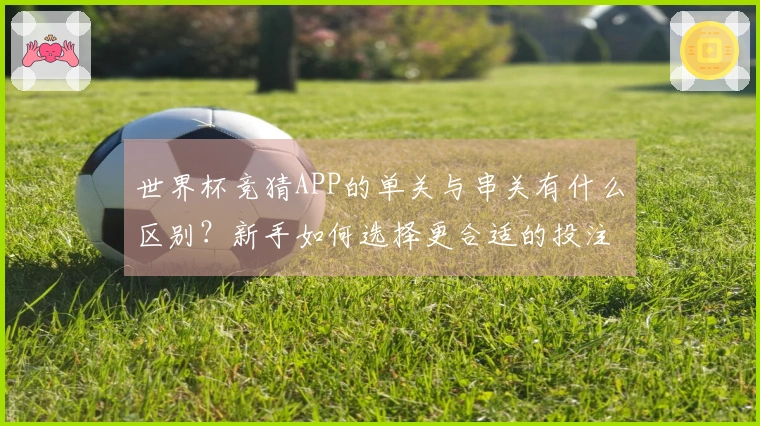 世界杯竞猜APP的单关与串关有什么区别？新手如何选择更合适的投注方式？