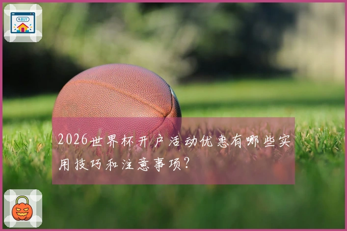 2026世界杯开户活动优惠有哪些实用技巧和注意事项？