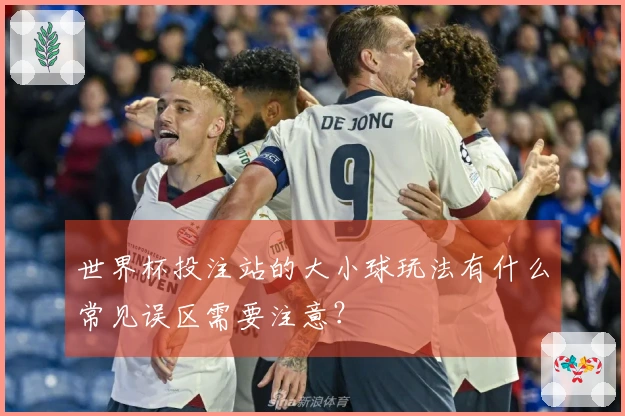 世界杯投注站的大小球玩法有什么常见误区需要注意？