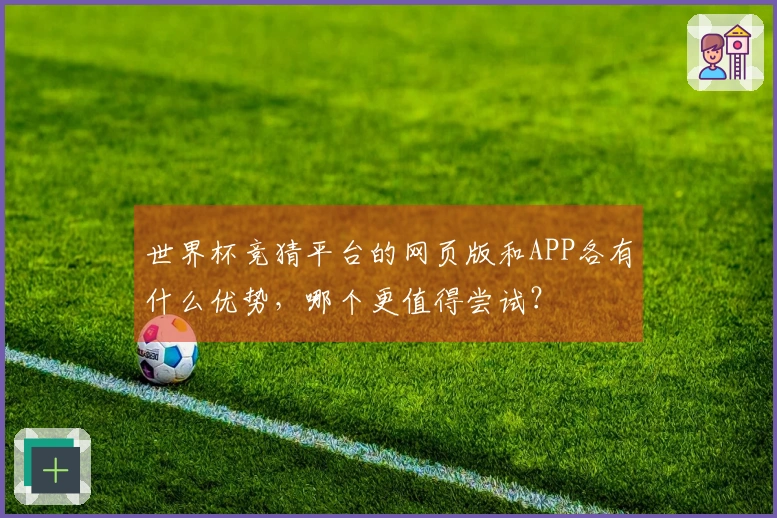 世界杯竞猜平台的网页版和APP各有什么优势，哪个更值得尝试？